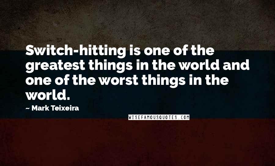 Mark Teixeira Quotes: Switch-hitting is one of the greatest things in the world and one of the worst things in the world.