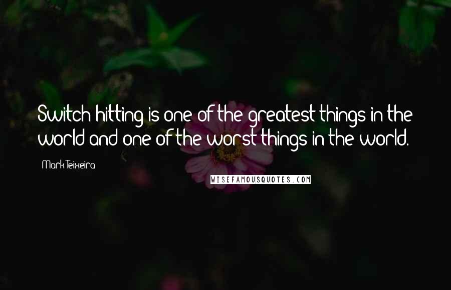 Mark Teixeira Quotes: Switch-hitting is one of the greatest things in the world and one of the worst things in the world.