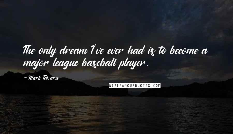 Mark Teixeira Quotes: The only dream I've ever had is to become a major league baseball player.