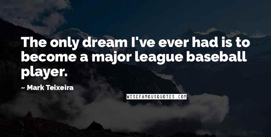 Mark Teixeira Quotes: The only dream I've ever had is to become a major league baseball player.