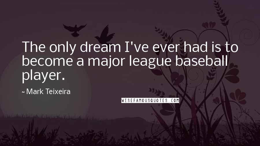 Mark Teixeira Quotes: The only dream I've ever had is to become a major league baseball player.