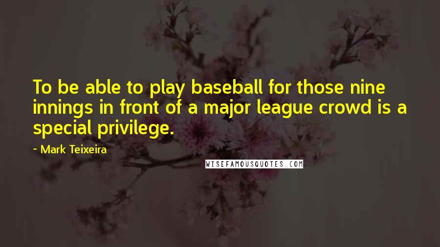 Mark Teixeira Quotes: To be able to play baseball for those nine innings in front of a major league crowd is a special privilege.