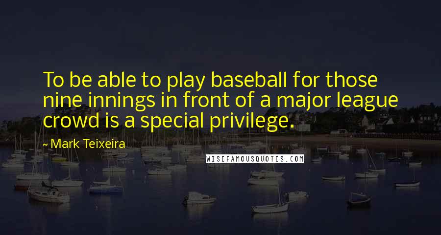 Mark Teixeira Quotes: To be able to play baseball for those nine innings in front of a major league crowd is a special privilege.