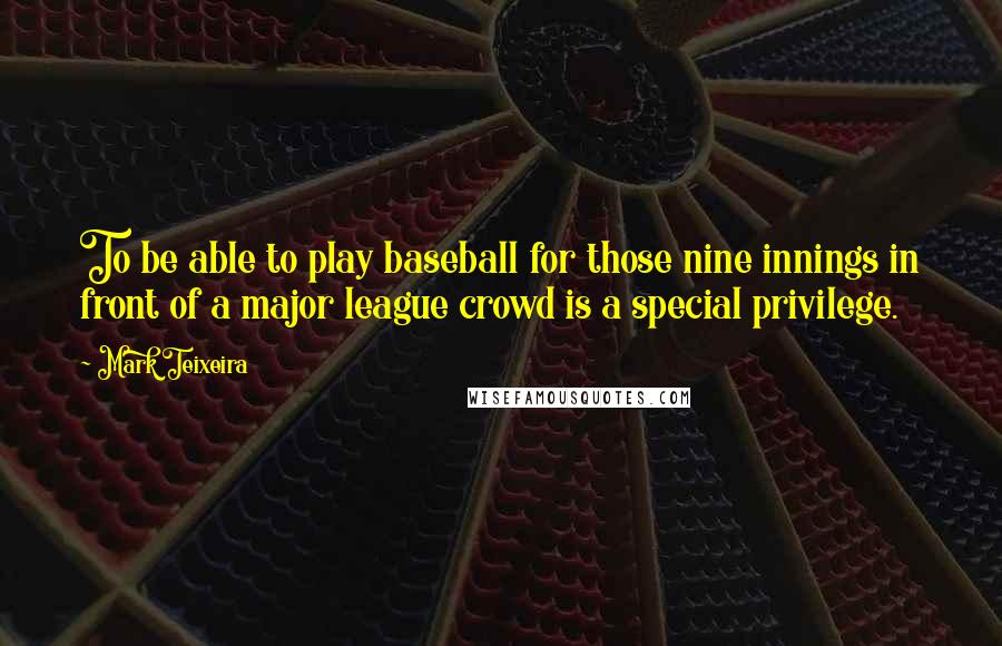 Mark Teixeira Quotes: To be able to play baseball for those nine innings in front of a major league crowd is a special privilege.