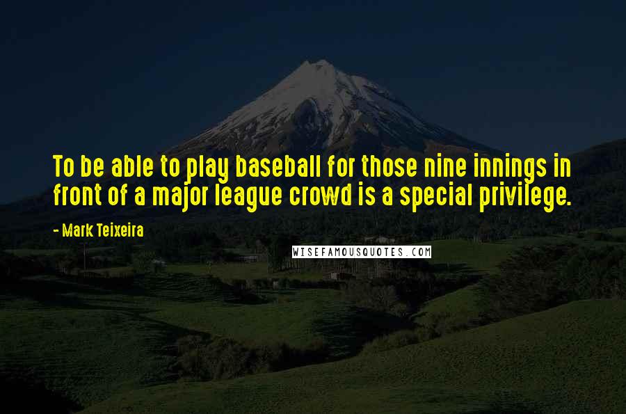 Mark Teixeira Quotes: To be able to play baseball for those nine innings in front of a major league crowd is a special privilege.