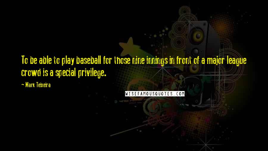 Mark Teixeira Quotes: To be able to play baseball for those nine innings in front of a major league crowd is a special privilege.