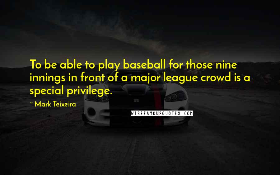 Mark Teixeira Quotes: To be able to play baseball for those nine innings in front of a major league crowd is a special privilege.