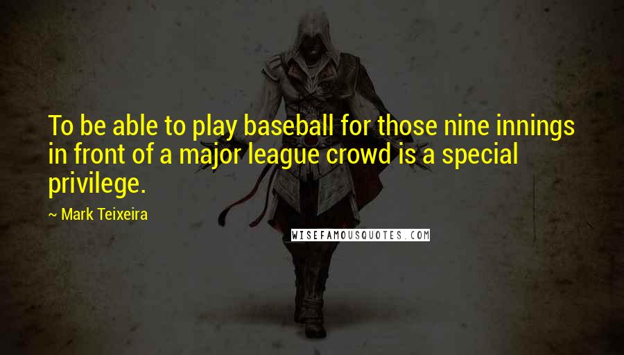 Mark Teixeira Quotes: To be able to play baseball for those nine innings in front of a major league crowd is a special privilege.