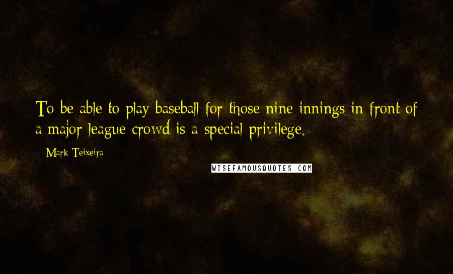 Mark Teixeira Quotes: To be able to play baseball for those nine innings in front of a major league crowd is a special privilege.
