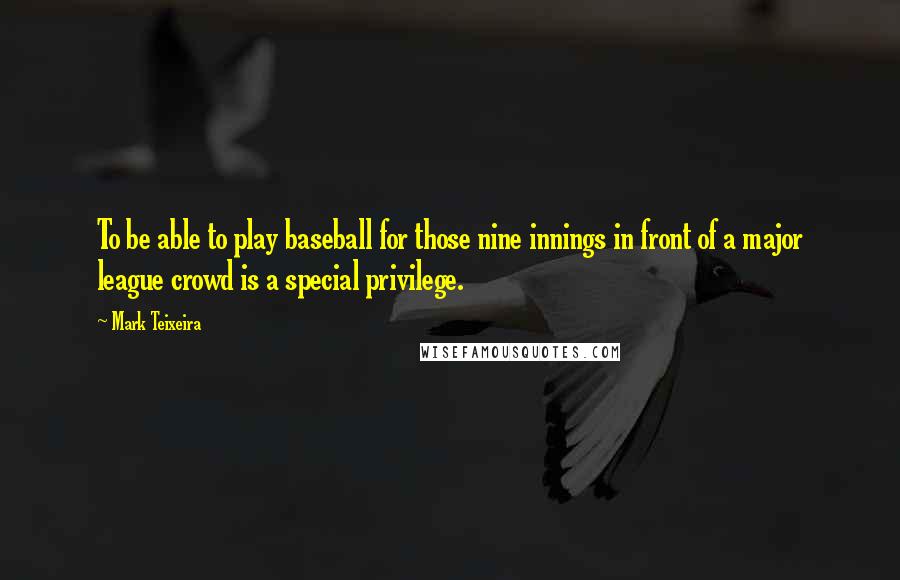 Mark Teixeira Quotes: To be able to play baseball for those nine innings in front of a major league crowd is a special privilege.