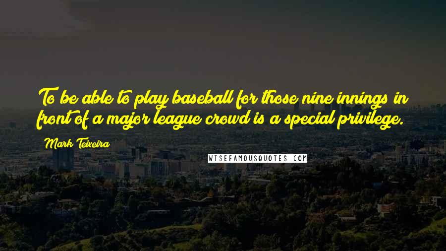 Mark Teixeira Quotes: To be able to play baseball for those nine innings in front of a major league crowd is a special privilege.