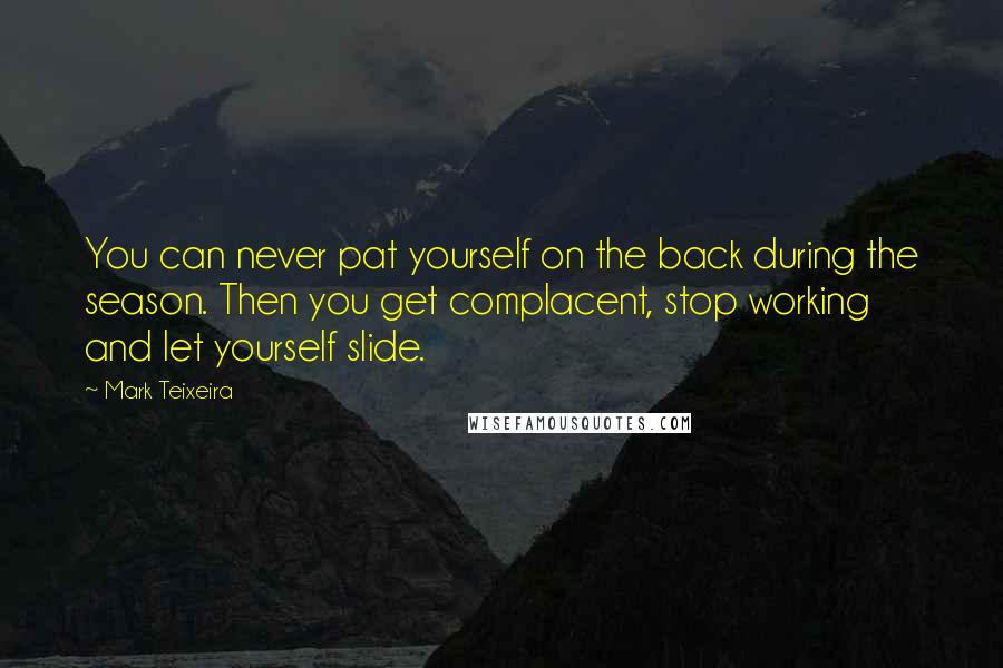 Mark Teixeira Quotes: You can never pat yourself on the back during the season. Then you get complacent, stop working and let yourself slide.