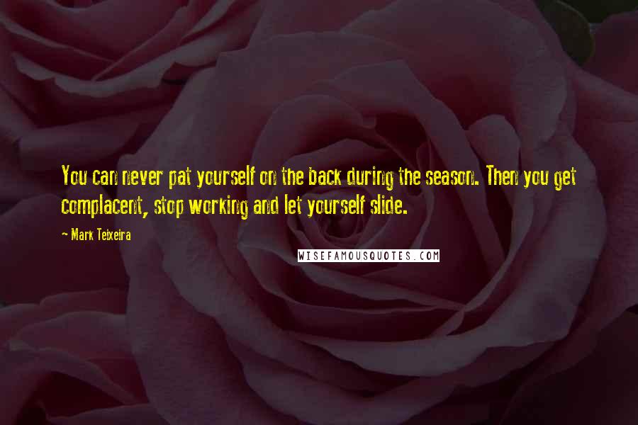 Mark Teixeira Quotes: You can never pat yourself on the back during the season. Then you get complacent, stop working and let yourself slide.
