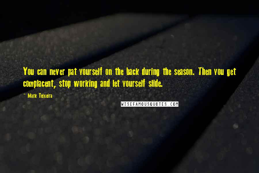 Mark Teixeira Quotes: You can never pat yourself on the back during the season. Then you get complacent, stop working and let yourself slide.