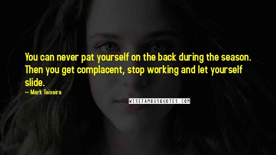 Mark Teixeira Quotes: You can never pat yourself on the back during the season. Then you get complacent, stop working and let yourself slide.