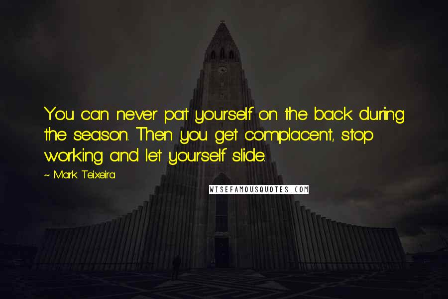 Mark Teixeira Quotes: You can never pat yourself on the back during the season. Then you get complacent, stop working and let yourself slide.