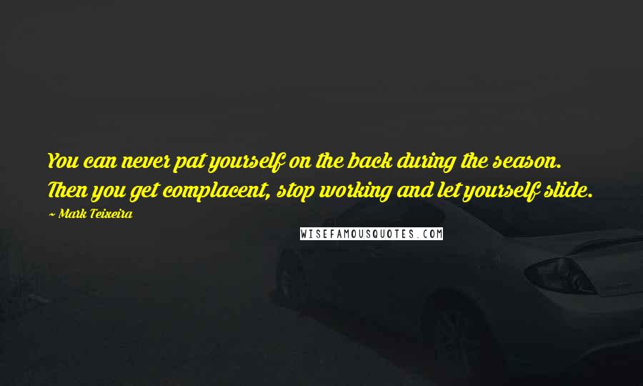 Mark Teixeira Quotes: You can never pat yourself on the back during the season. Then you get complacent, stop working and let yourself slide.