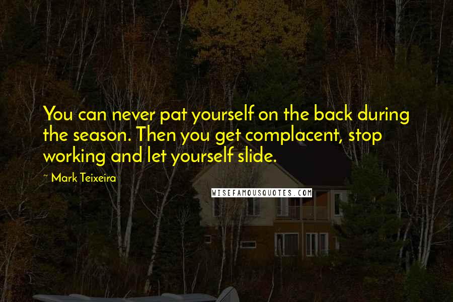 Mark Teixeira Quotes: You can never pat yourself on the back during the season. Then you get complacent, stop working and let yourself slide.