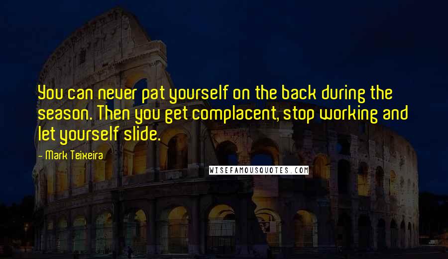 Mark Teixeira Quotes: You can never pat yourself on the back during the season. Then you get complacent, stop working and let yourself slide.