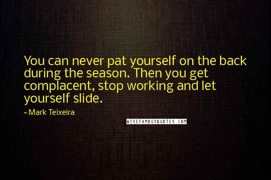 Mark Teixeira Quotes: You can never pat yourself on the back during the season. Then you get complacent, stop working and let yourself slide.