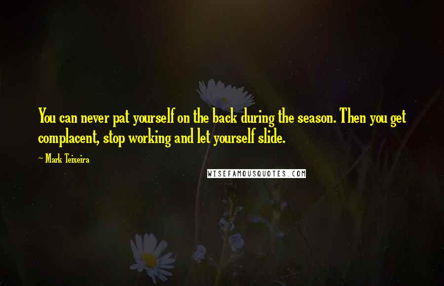 Mark Teixeira Quotes: You can never pat yourself on the back during the season. Then you get complacent, stop working and let yourself slide.