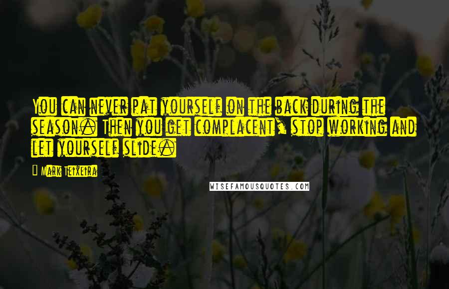 Mark Teixeira Quotes: You can never pat yourself on the back during the season. Then you get complacent, stop working and let yourself slide.