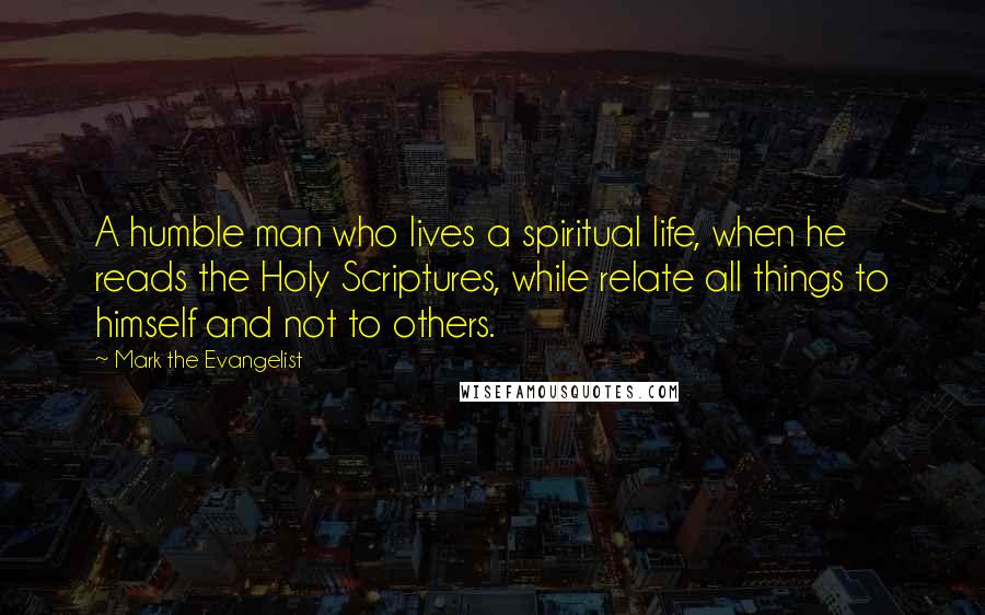 Mark The Evangelist Quotes: A humble man who lives a spiritual life, when he reads the Holy Scriptures, while relate all things to himself and not to others.