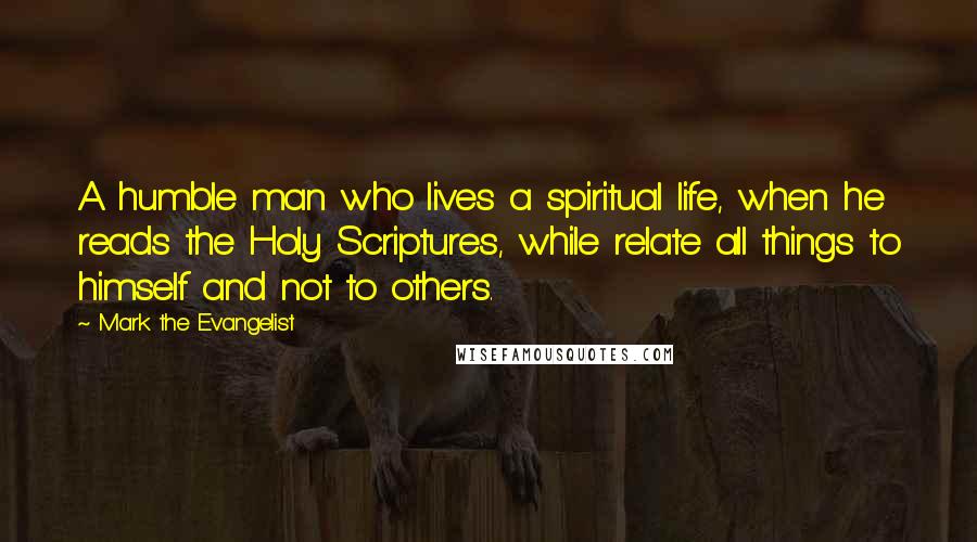 Mark The Evangelist Quotes: A humble man who lives a spiritual life, when he reads the Holy Scriptures, while relate all things to himself and not to others.