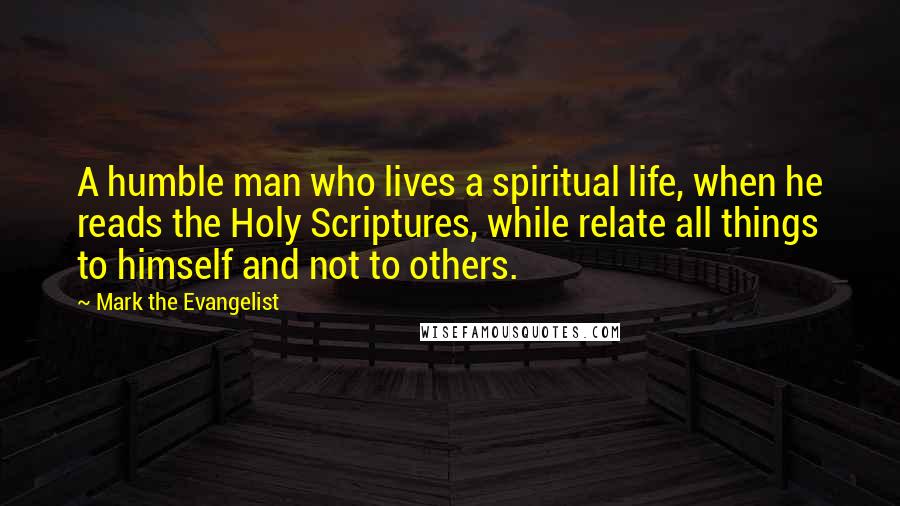 Mark The Evangelist Quotes: A humble man who lives a spiritual life, when he reads the Holy Scriptures, while relate all things to himself and not to others.
