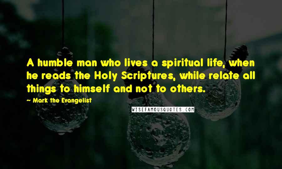 Mark The Evangelist Quotes: A humble man who lives a spiritual life, when he reads the Holy Scriptures, while relate all things to himself and not to others.