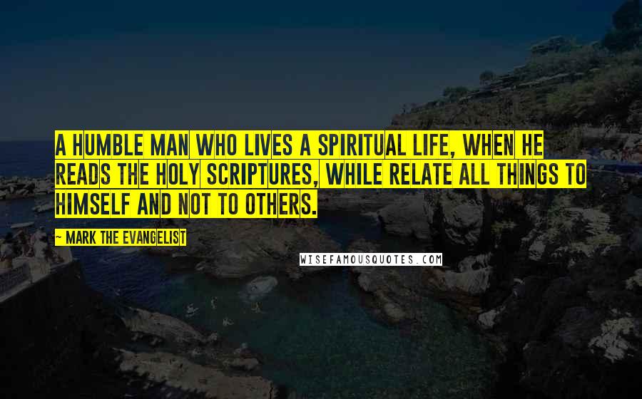 Mark The Evangelist Quotes: A humble man who lives a spiritual life, when he reads the Holy Scriptures, while relate all things to himself and not to others.
