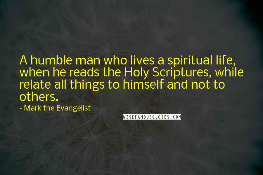 Mark The Evangelist Quotes: A humble man who lives a spiritual life, when he reads the Holy Scriptures, while relate all things to himself and not to others.