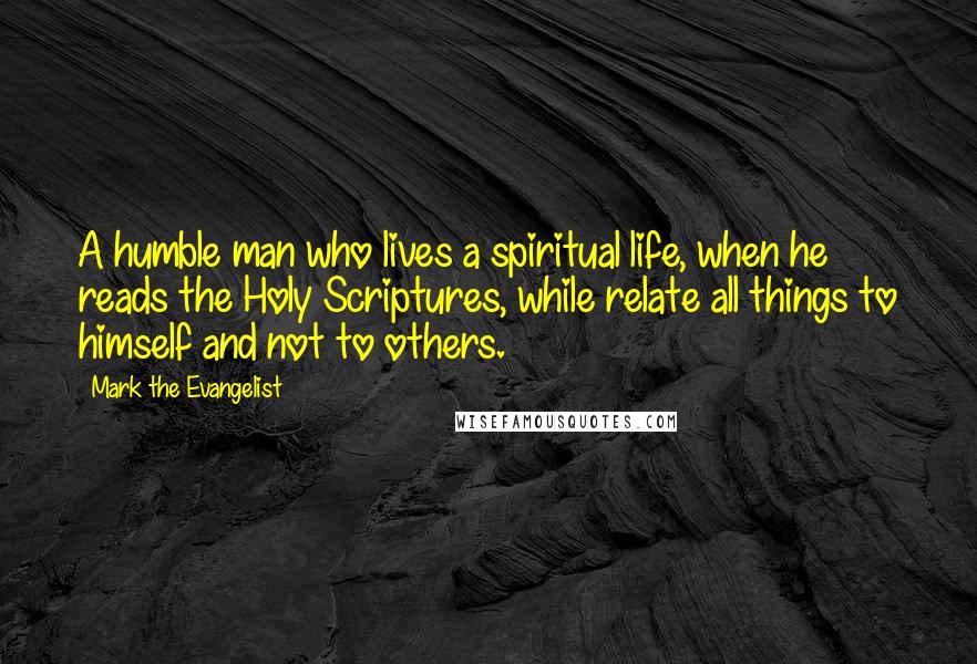 Mark The Evangelist Quotes: A humble man who lives a spiritual life, when he reads the Holy Scriptures, while relate all things to himself and not to others.
