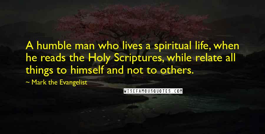 Mark The Evangelist Quotes: A humble man who lives a spiritual life, when he reads the Holy Scriptures, while relate all things to himself and not to others.