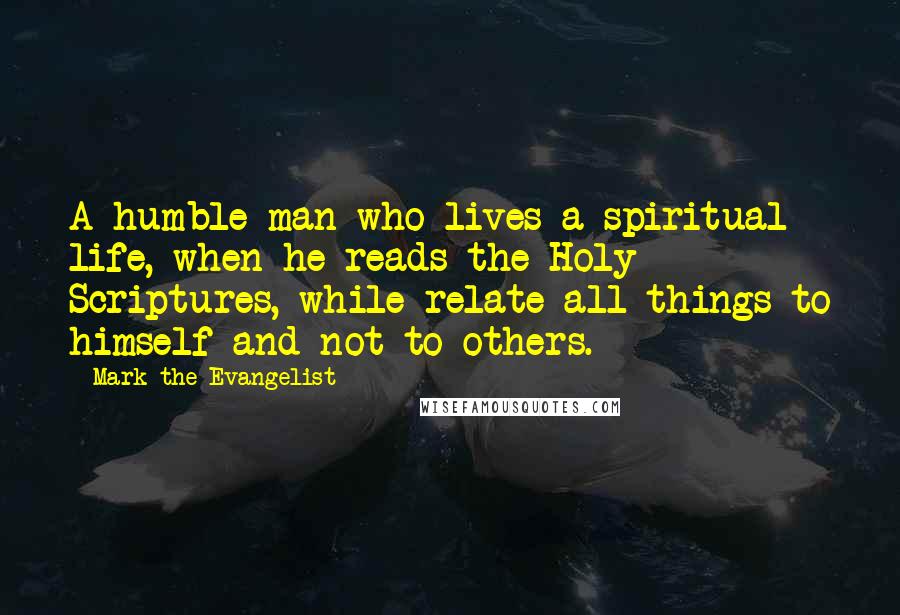 Mark The Evangelist Quotes: A humble man who lives a spiritual life, when he reads the Holy Scriptures, while relate all things to himself and not to others.