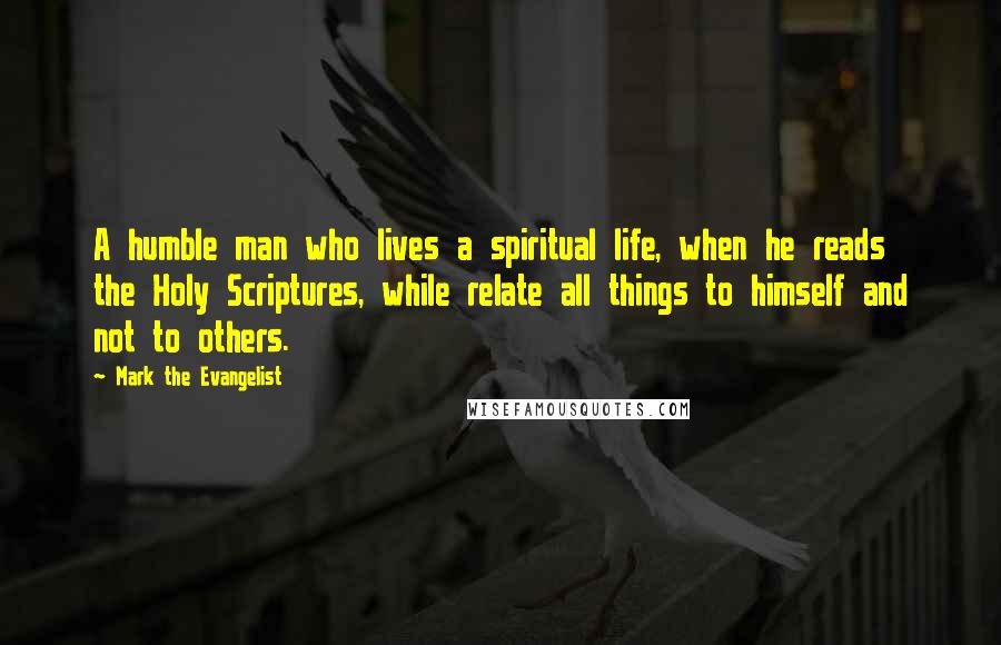 Mark The Evangelist Quotes: A humble man who lives a spiritual life, when he reads the Holy Scriptures, while relate all things to himself and not to others.
