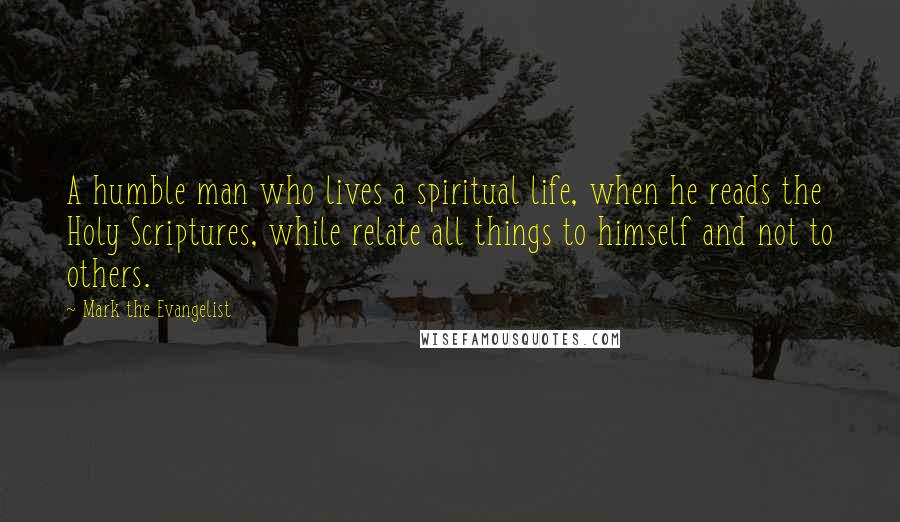 Mark The Evangelist Quotes: A humble man who lives a spiritual life, when he reads the Holy Scriptures, while relate all things to himself and not to others.