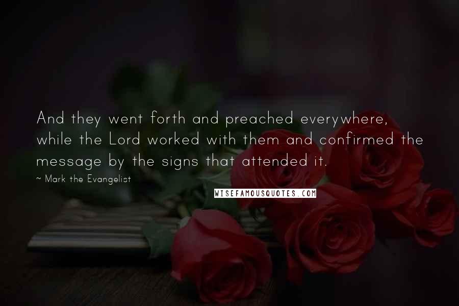 Mark The Evangelist Quotes: And they went forth and preached everywhere, while the Lord worked with them and confirmed the message by the signs that attended it.