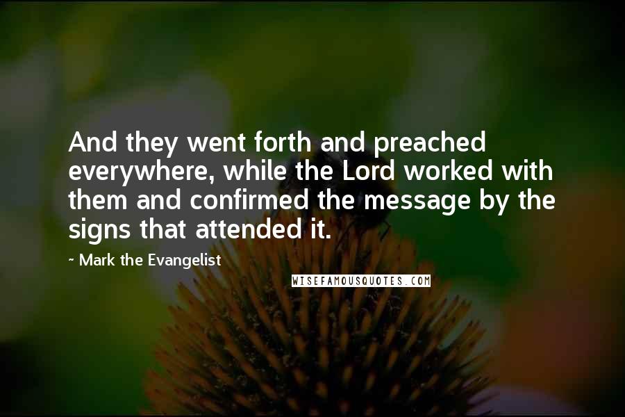 Mark The Evangelist Quotes: And they went forth and preached everywhere, while the Lord worked with them and confirmed the message by the signs that attended it.