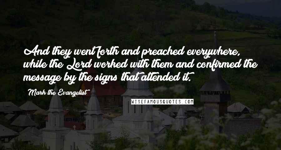 Mark The Evangelist Quotes: And they went forth and preached everywhere, while the Lord worked with them and confirmed the message by the signs that attended it.