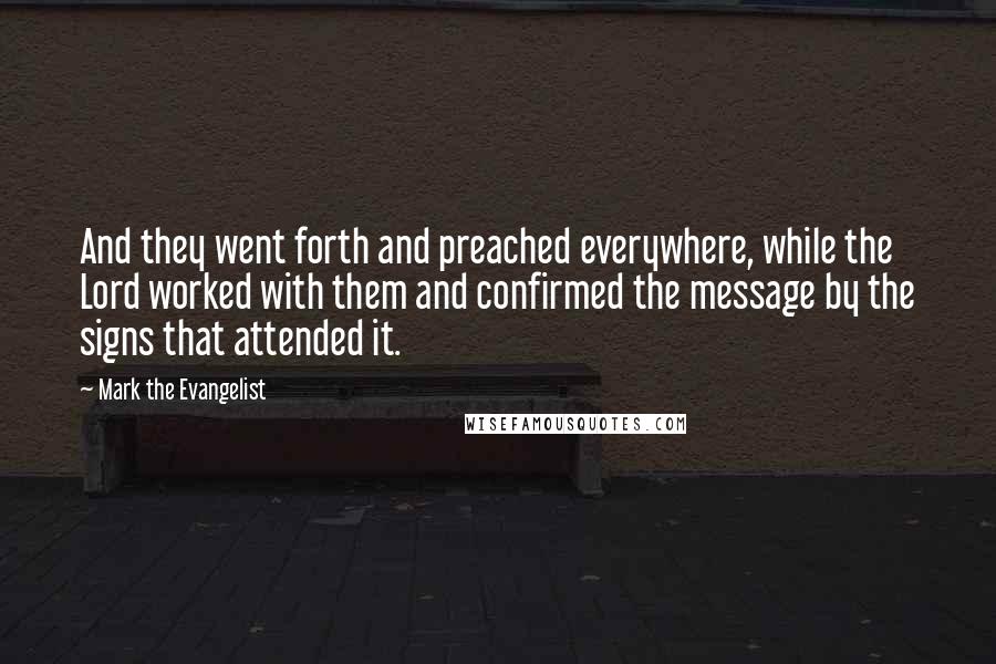 Mark The Evangelist Quotes: And they went forth and preached everywhere, while the Lord worked with them and confirmed the message by the signs that attended it.