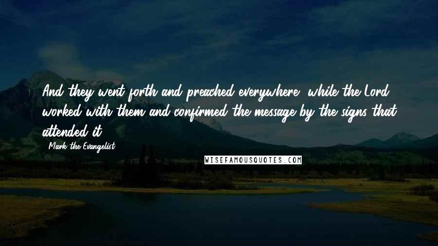 Mark The Evangelist Quotes: And they went forth and preached everywhere, while the Lord worked with them and confirmed the message by the signs that attended it.