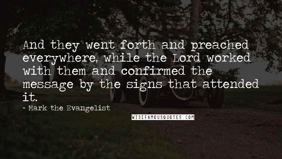 Mark The Evangelist Quotes: And they went forth and preached everywhere, while the Lord worked with them and confirmed the message by the signs that attended it.