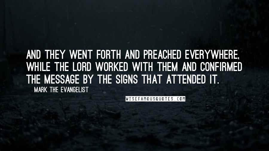 Mark The Evangelist Quotes: And they went forth and preached everywhere, while the Lord worked with them and confirmed the message by the signs that attended it.