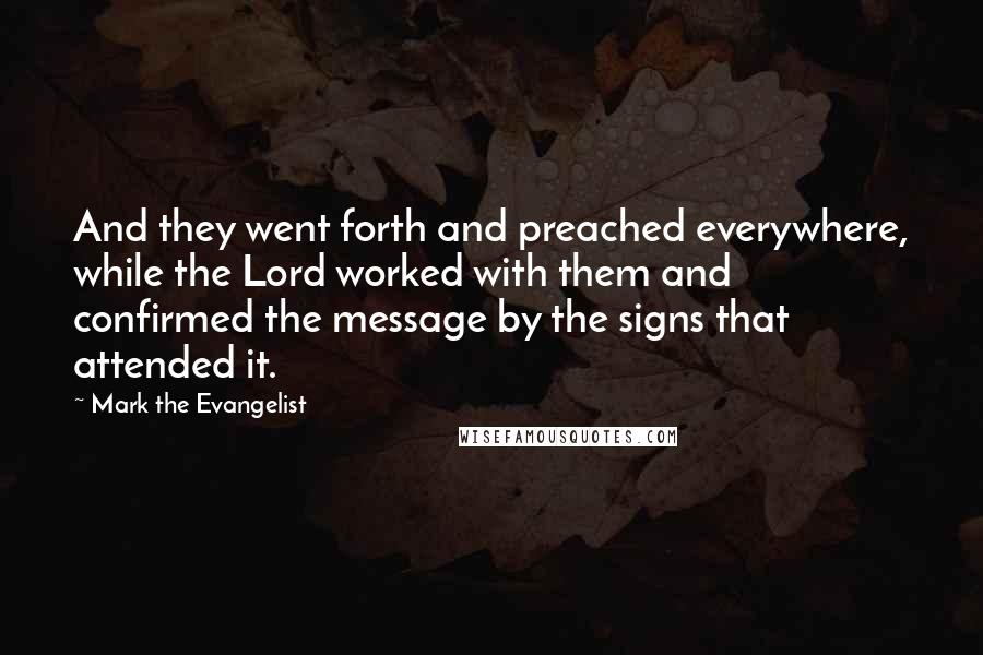 Mark The Evangelist Quotes: And they went forth and preached everywhere, while the Lord worked with them and confirmed the message by the signs that attended it.