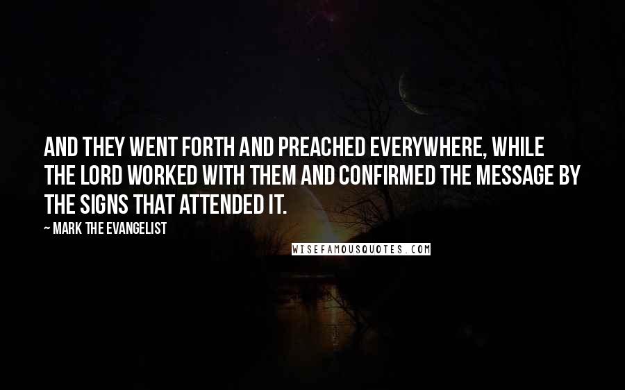 Mark The Evangelist Quotes: And they went forth and preached everywhere, while the Lord worked with them and confirmed the message by the signs that attended it.