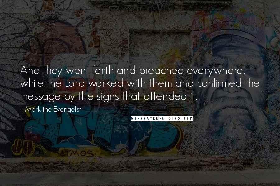 Mark The Evangelist Quotes: And they went forth and preached everywhere, while the Lord worked with them and confirmed the message by the signs that attended it.