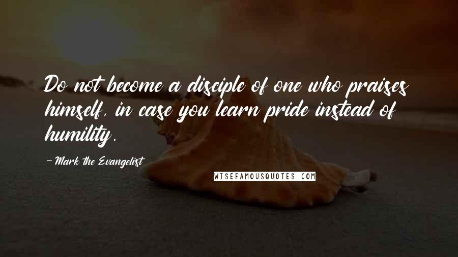 Mark The Evangelist Quotes: Do not become a disciple of one who praises himself, in case you learn pride instead of humility.