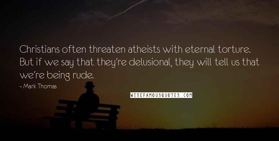 Mark Thomas Quotes: Christians often threaten atheists with eternal torture. But if we say that they're delusional, they will tell us that we're being rude.