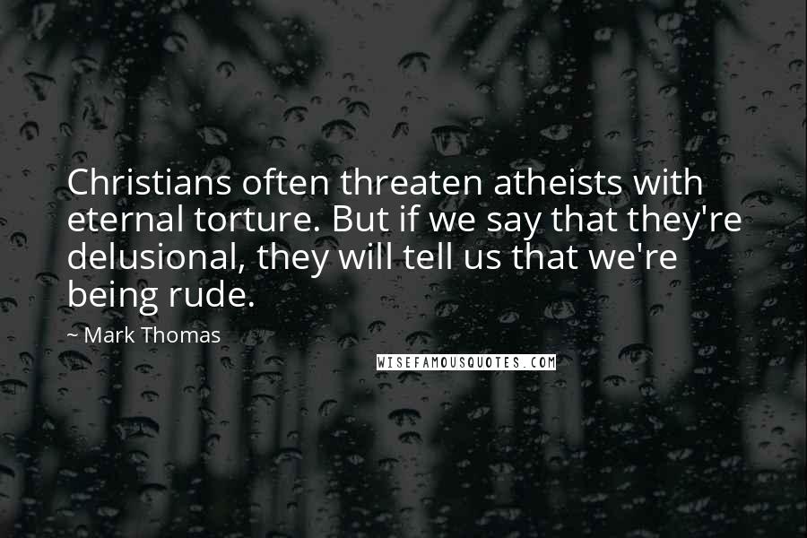 Mark Thomas Quotes: Christians often threaten atheists with eternal torture. But if we say that they're delusional, they will tell us that we're being rude.